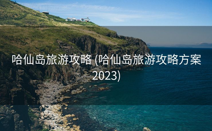 哈仙岛旅游攻略 (哈仙岛旅游攻略方案2023)