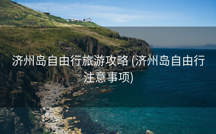 济州岛自由行旅游攻略 (济州岛自由行注意事项)